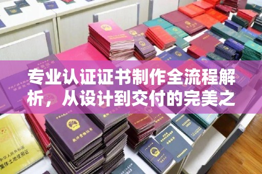 张店专业认证证书制作全流程解析，从设计到交付的完美之旅
