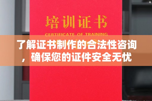 张店了解证书制作的合法性咨询，确保您的证件安全无忧