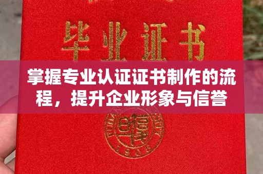 张店掌握专业认证证书制作的流程，提升企业形象与信誉