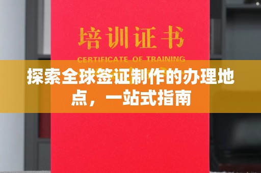 张店探索全球签证制作的办理地点，一站式指南