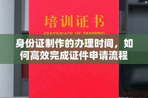张店身份证制作的办理时间，如何高效完成证件申请流程