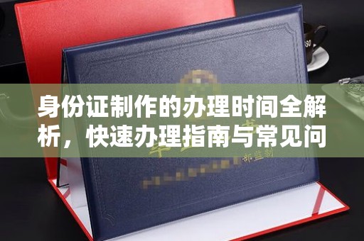 张店身份证制作的办理时间全解析，快速办理指南与常见问题解答