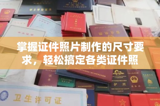 张店掌握证件照片制作的尺寸要求，轻松搞定各类证件照