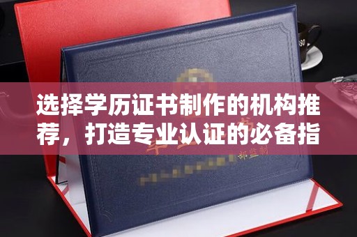 张店选择学历证书制作的机构推荐，打造专业认证的必备指南