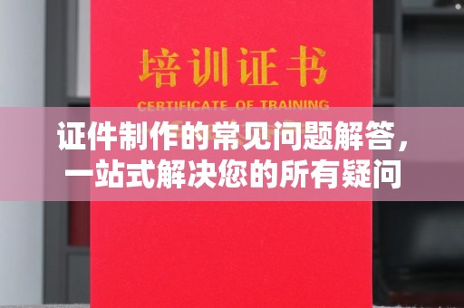 张店证件制作的常见问题解答，一站式解决您的所有疑问