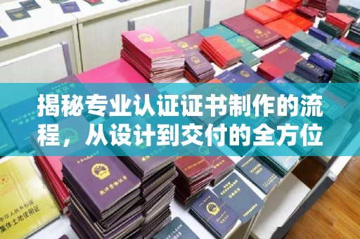 张店揭秘专业认证证书制作的流程，从设计到交付的全方位指南