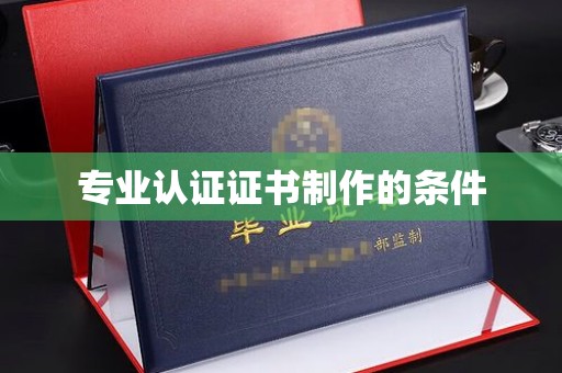 张店专业认证证书制作的条件