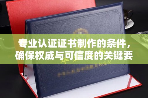 张店专业认证证书制作的条件，确保权威与可信度的关键要素