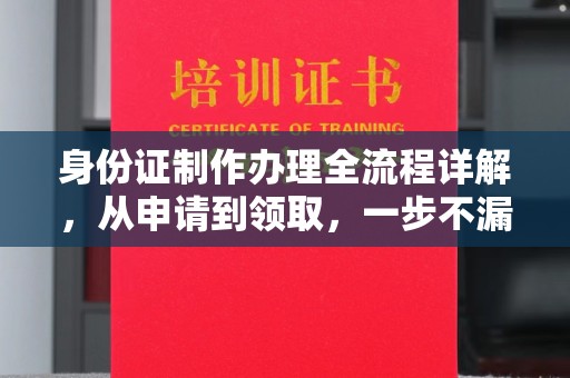 张店身份证制作办理全流程详解，从申请到领取，一步不漏！